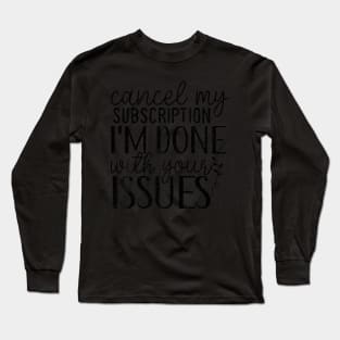 Cancel My Subscription I'm Done With Your Issues Long Sleeve T-Shirt